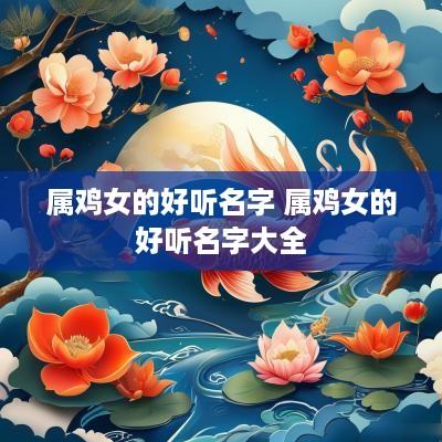 属鸡女的好听名字 属鸡女的好听名字大全