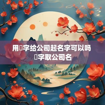 用玥字给公司起名字可以吗 玥字取公司名