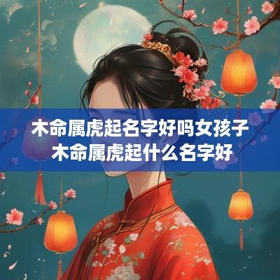 木命属虎起名字好吗女孩子 木命属虎起什么名字好