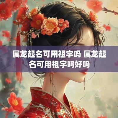 属龙起名可用祖字吗 属龙起名可用祖字吗好吗