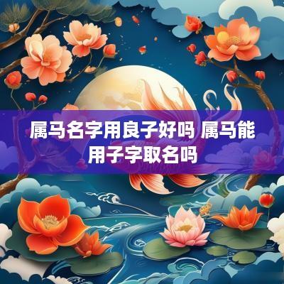 属马名字用良子好吗 属马能用子字取名吗