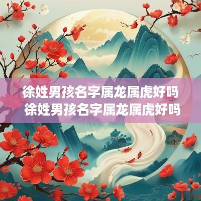 徐姓男孩名字属龙属虎好吗 徐姓男孩名字属龙属虎好吗怎么取