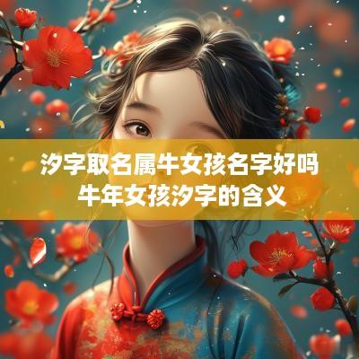 汐字取名属牛女孩名字好吗 蛇年女孩汐字的含义