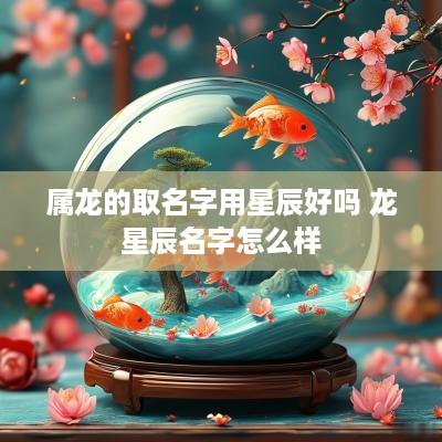 属龙的取名字用星辰好吗 龙星辰名字怎么样