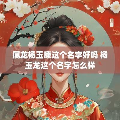 属龙杨玉康这个名字好吗 杨玉龙这个名字怎么样
