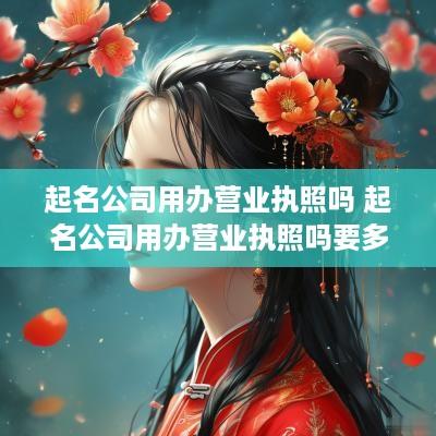 起名公司用办营业执照吗 起名公司用办营业执照吗要多少钱