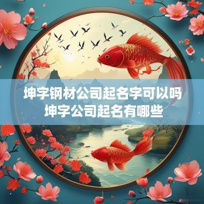 坤字钢材公司起名字可以吗 坤字公司起名有哪些