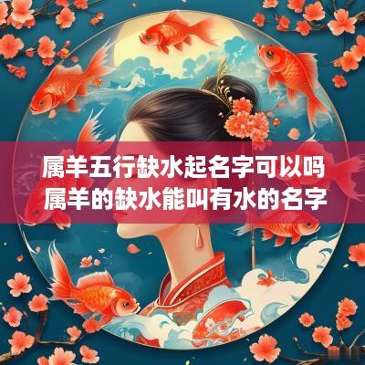 属羊五行缺水起名字可以吗 属羊的缺水能叫有水的名字吗
