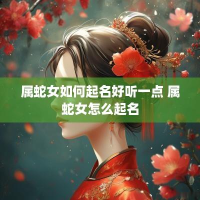 属蛇女如何起名好听一点 属蛇女怎么起名