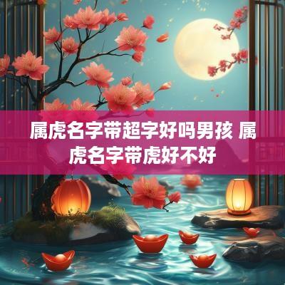 属虎名字带超字好吗男孩 属虎名字带虎好不好