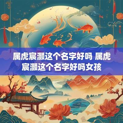 属虎宸灏这个名字好吗 属虎宸灏这个名字好吗女孩