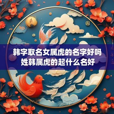 韩字取名女属虎的名字好吗 姓韩属虎的起什么名好
