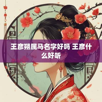 王彦朔属马名字好吗 王彦什么好听