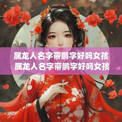 属龙人名字带鹏字好吗女孩 属龙人名字带鹏字好吗女孩子