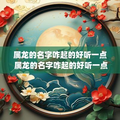属龙的名字咋起的好听一点 属龙的名字咋起的好听一点女孩
