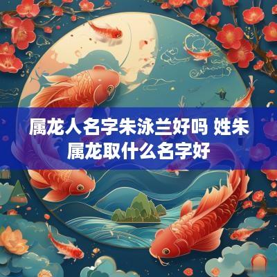 属龙人名字朱泳兰好吗 姓朱属龙取什么名字好