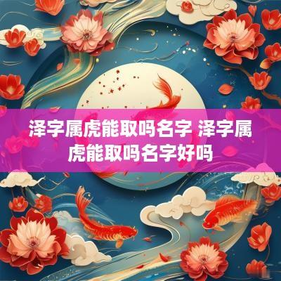 泽字属虎能取吗名字 泽字属虎能取吗名字好吗