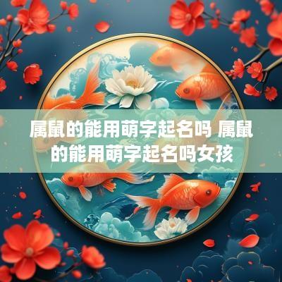 属鼠的能用萌字起名吗 属鼠的能用萌字起名吗女孩