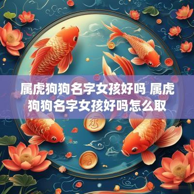 属虎狗狗名字女孩好吗 属虎狗狗名字女孩好吗怎么取