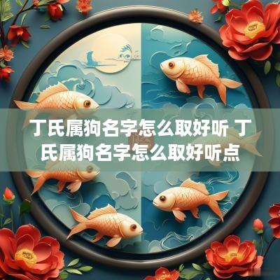 丁氏属狗名字怎么取好听 丁氏属狗名字怎么取好听点