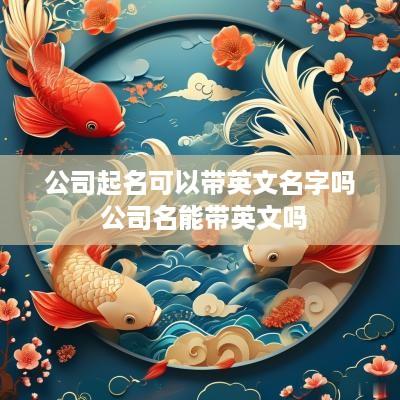 公司起名可以带英文名字吗 公司名能带英文吗