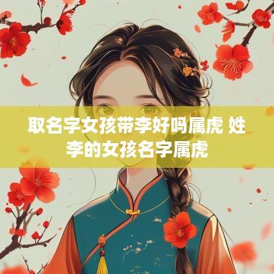 取名字女孩带李好吗属虎 姓李的女孩名字属虎