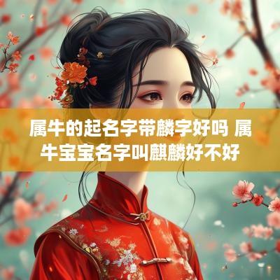 属牛的起名字带麟字好吗 属牛宝宝名字叫麒麟好不好