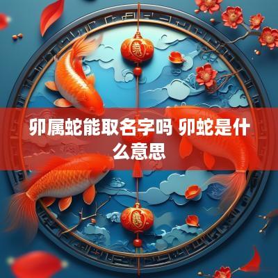 卯属蛇能取名字吗 卯蛇是什么意思