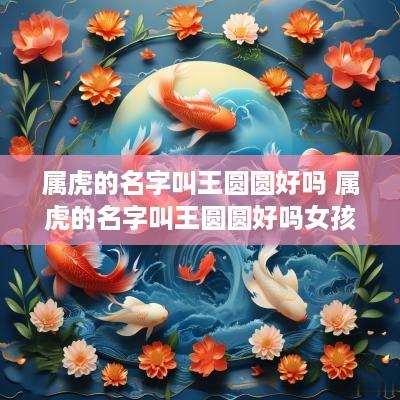 属虎的名字叫王圆圆好吗 属虎的名字叫王圆圆好吗女孩