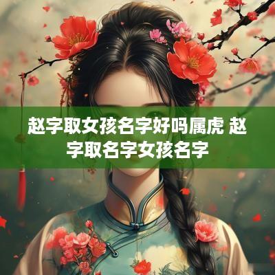 赵字取女孩名字好吗属虎 赵字取名字女孩名字