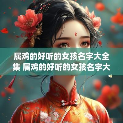 属鸡的好听的女孩名字大全集 属鸡的好听的女孩名字大全集英文