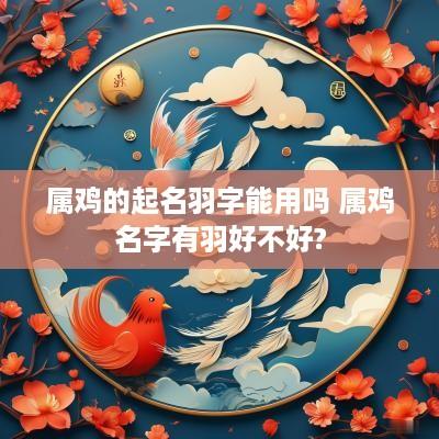 属鸡的起名羽字能用吗 属鸡名字有羽好不好?