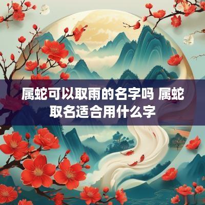 属蛇可以取雨的名字吗 属蛇取名适合用什么字