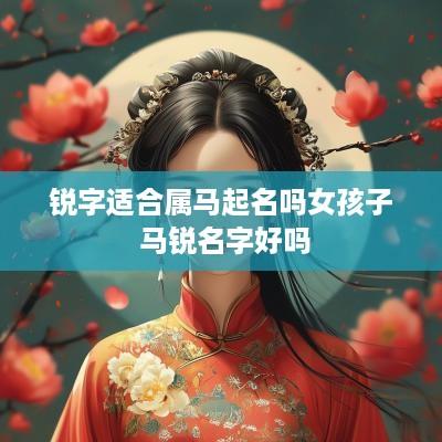 锐字适合属马起名吗女孩子 马锐名字好吗