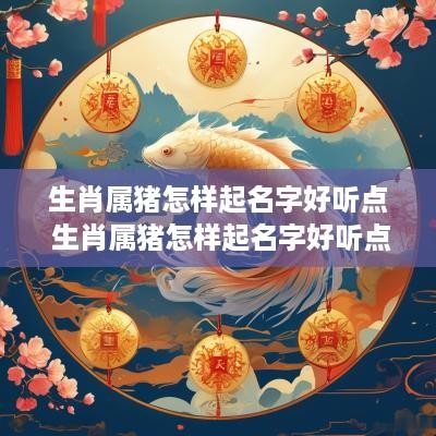 生肖属猪怎样起名字好听点 生肖属猪怎样起名字好听点女孩 生肖属猪怎样起名字好听点 生肖属猪怎样起名字好听点女孩