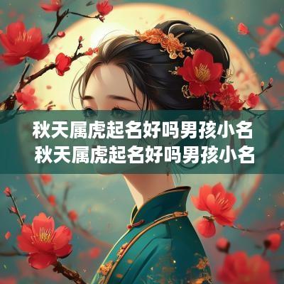 秋天属虎起名好吗男孩小名 秋天属虎起名好吗男孩小名怎么取