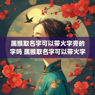 属猴取名字可以带火字旁的字吗 属猴取名字可以带火字旁的字吗男孩