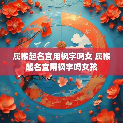 属猴起名宜用枫字吗女 属猴起名宜用枫字吗女孩
