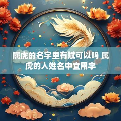 属虎的名字里有斌可以吗 属虎的人姓名中宜用字