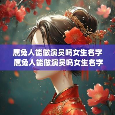 属兔人能做演员吗女生名字 属兔人能做演员吗女生名字大全