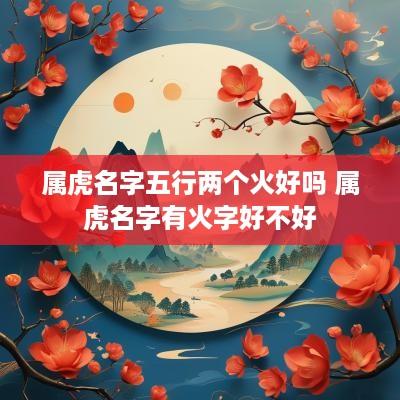 属虎名字五行两个火好吗 属虎名字有火字好不好
