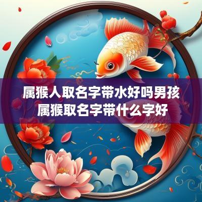 属猴人取名字带水好吗男孩 属猴取名字带什么字好