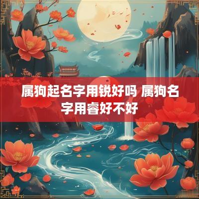 属狗起名字用锐好吗 属狗名字用睿好不好