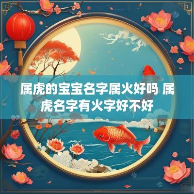 属虎的宝宝名字属火好吗 属虎名字有火字好不好
