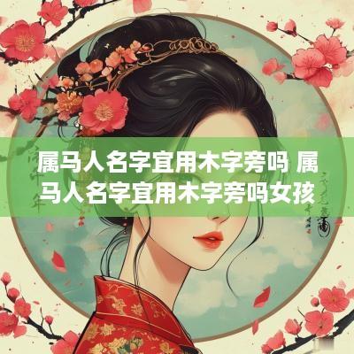 属马人名字宜用木字旁吗 属马人名字宜用木字旁吗女孩