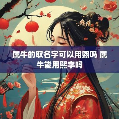 属牛的取名字可以用熙吗 属牛能用熙字吗