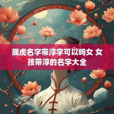 属虎名字带淳字可以吗女 女孩带淳的名字大全