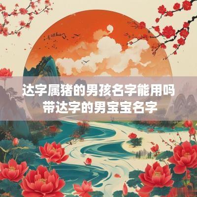 达字属猪的男孩名字能用吗 带达字的男宝宝名字