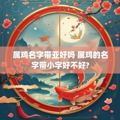 属鸡名字带亚好吗 属鸡的名字带小字好不好?