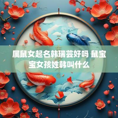属鼠女起名韩瑞芸好吗 鼠宝宝女孩姓韩叫什么